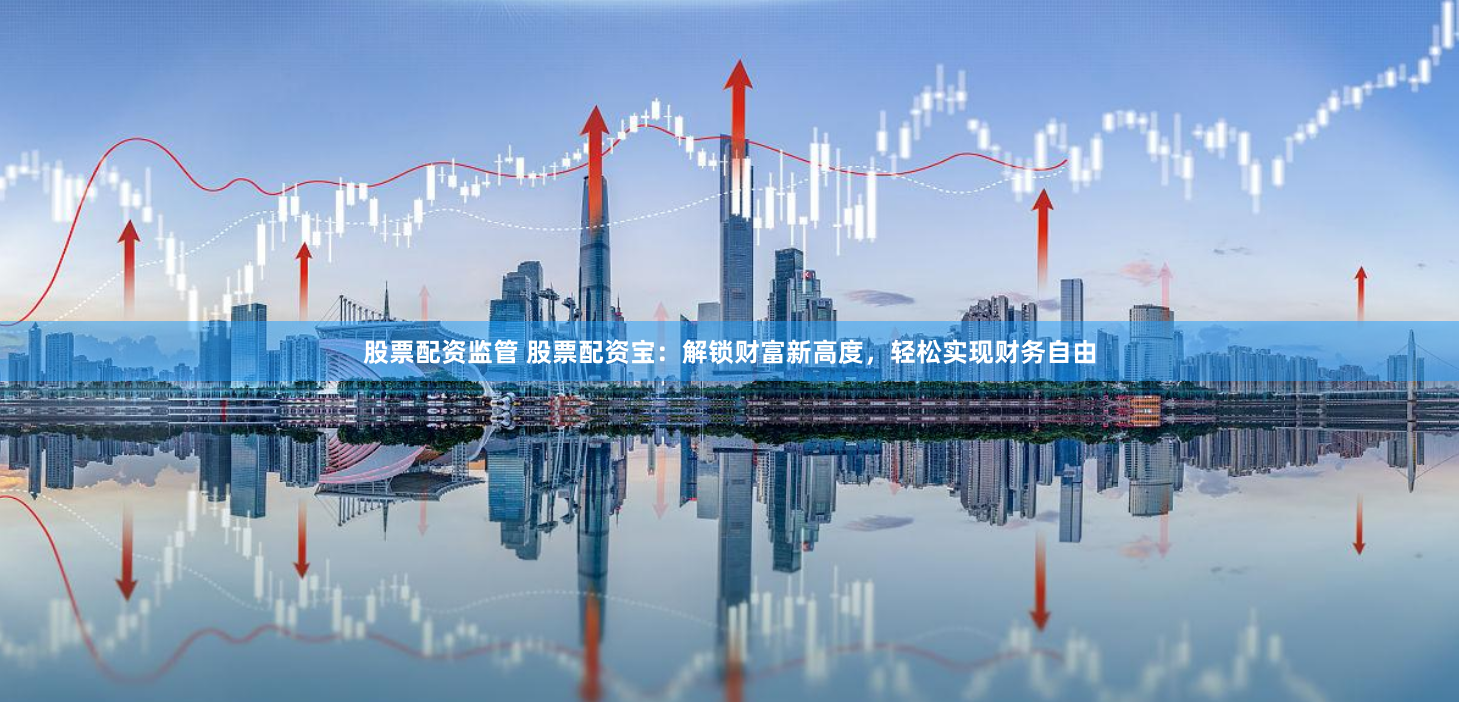 股票配资监管 股票配资宝：解锁财富新高度，轻松实现财务自由