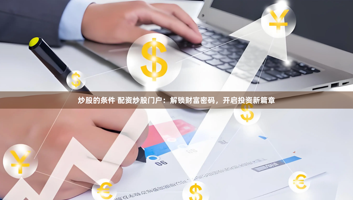 炒股的条件 配资炒股门户：解锁财富密码，开启投资新篇章