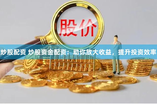 炒股配资 炒股资金配资：助你放大收益，提升投资效率