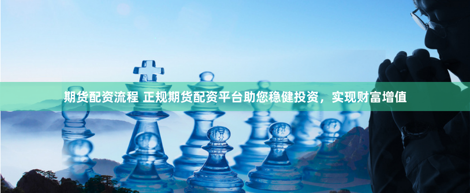 期货配资流程 正规期货配资平台助您稳健投资，实现财富增值