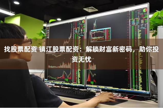 找股票配资 镇江股票配资：解锁财富新密码，助你投资无忧