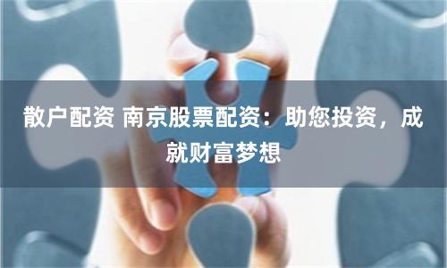 散户配资 南京股票配资：助您投资，成就财富梦想