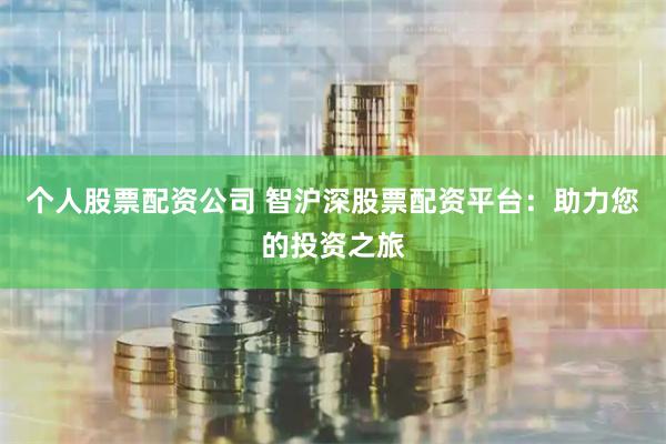 个人股票配资公司 智沪深股票配资平台：助力您的投资之旅