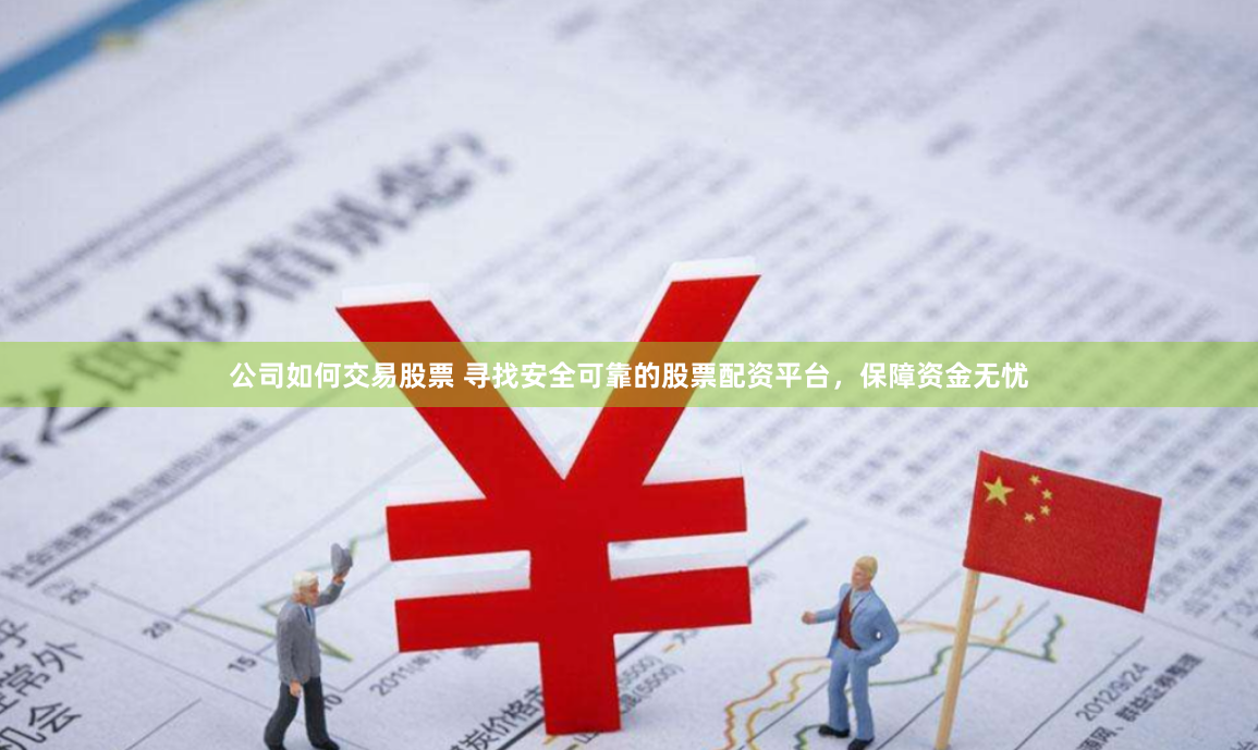公司如何交易股票 寻找安全可靠的股票配资平台，保障资金无忧