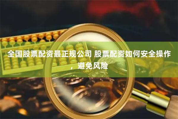 全国股票配资最正规公司 股票配资如何安全操作，避免风险