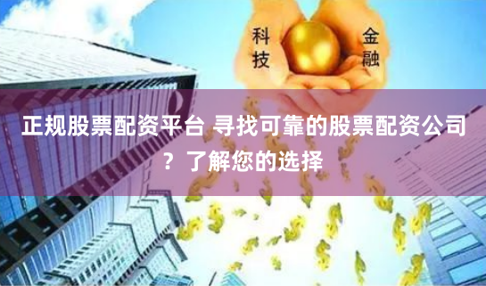 正规股票配资平台 寻找可靠的股票配资公司？了解您的选择