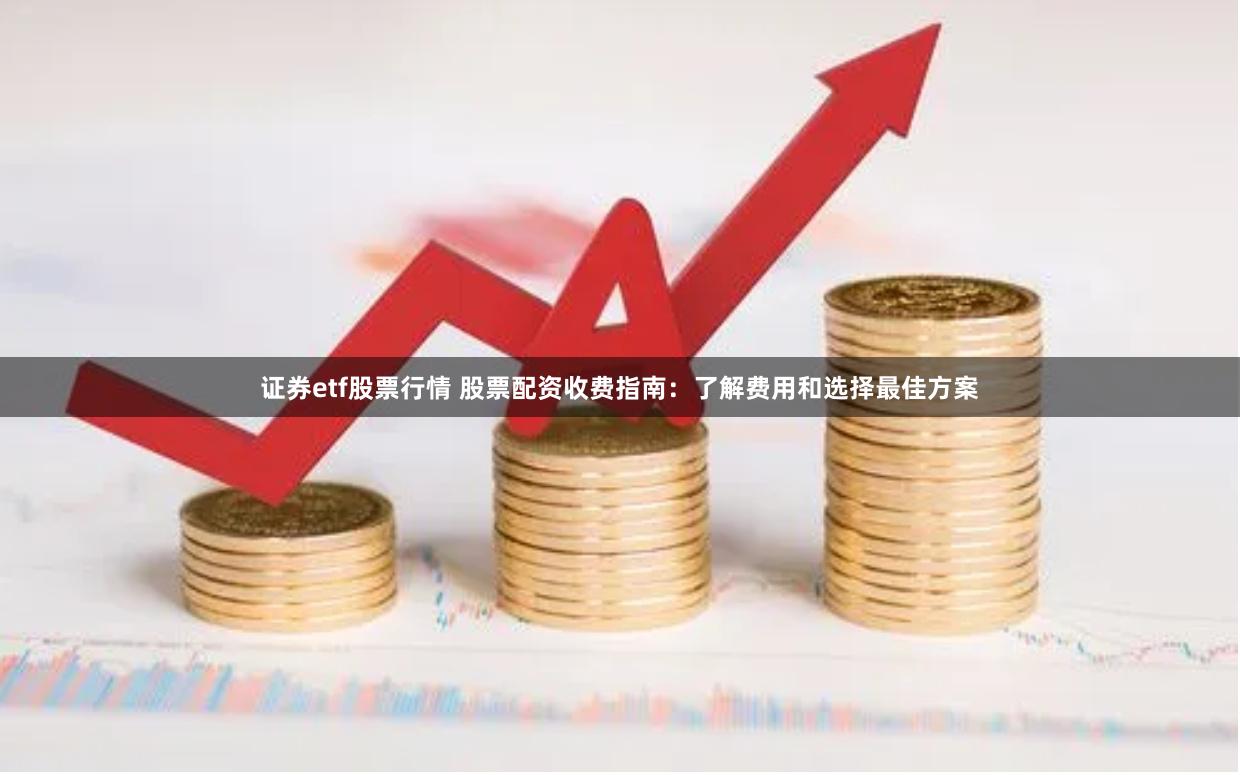 证券etf股票行情 股票配资收费指南：了解费用和选择最佳方案