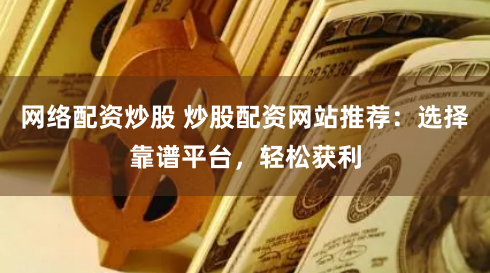 网络配资炒股 炒股配资网站推荐：选择靠谱平台，轻松获利