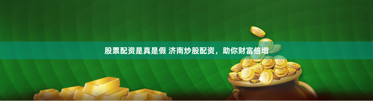 股票配资是真是假 济南炒股配资，助你财富倍增