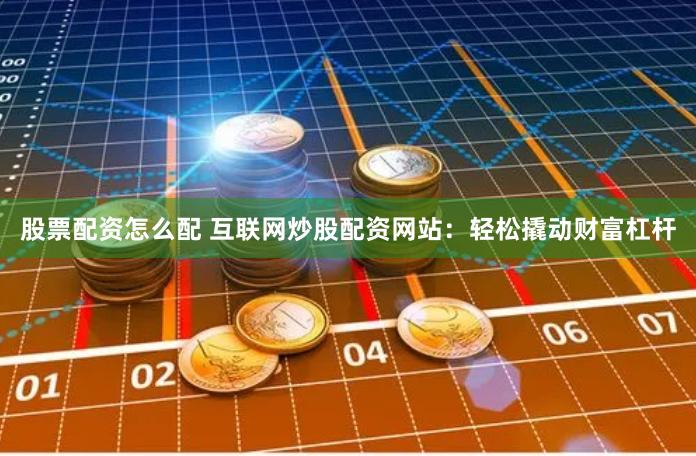 股票配资怎么配 互联网炒股配资网站：轻松撬动财富杠杆