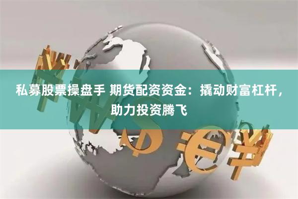 私募股票操盘手 期货配资资金：撬动财富杠杆，助力投资腾飞