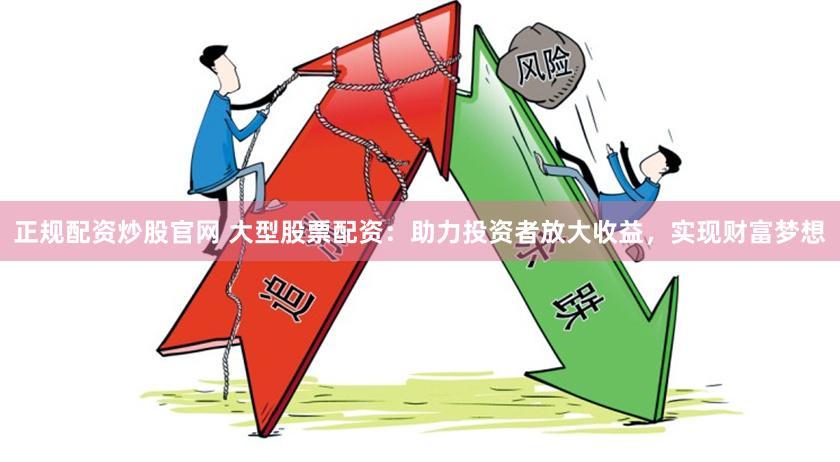 正规配资炒股官网 大型股票配资：助力投资者放大收益，实现财富梦想