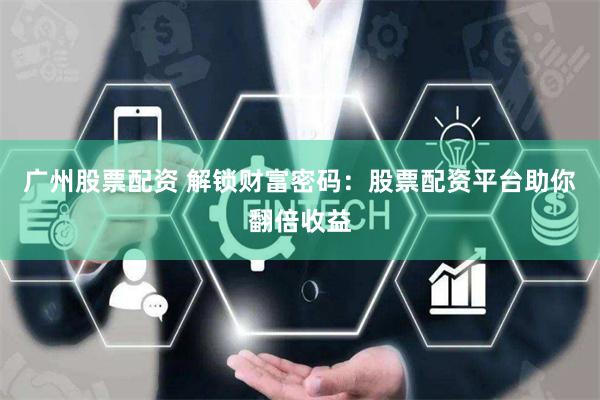 广州股票配资 解锁财富密码：股票配资平台助你翻倍收益