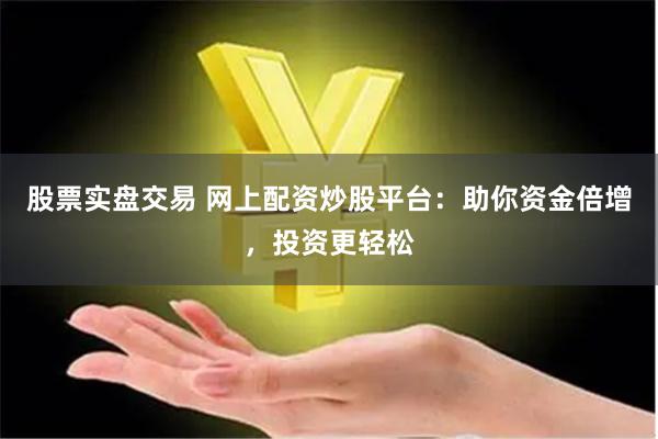 股票实盘交易 网上配资炒股平台：助你资金倍增，投资更轻松