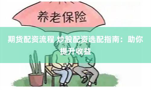 期货配资流程 炒股配资选配指南：助你提升收益