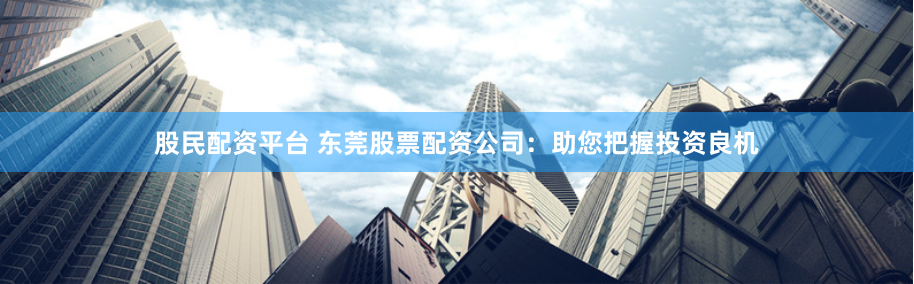 股民配资平台 东莞股票配资公司：助您把握投资良机