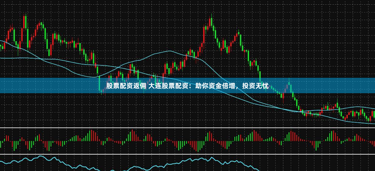 股票配资返佣 大连股票配资：助你资金倍增，投资无忧