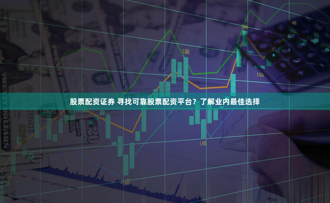 股票配资证券 寻找可靠股票配资平台？了解业内最佳选择