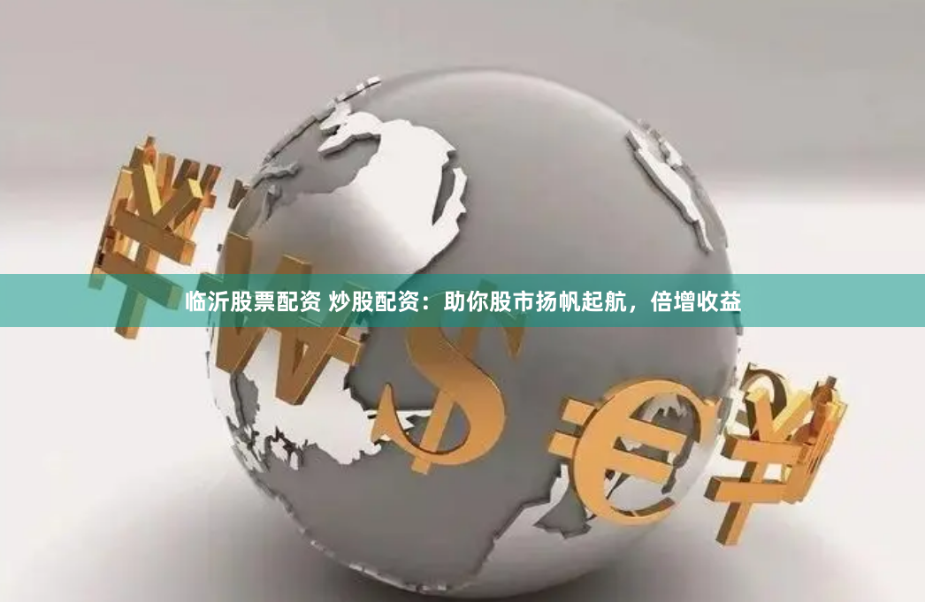 临沂股票配资 炒股配资：助你股市扬帆起航，倍增收益