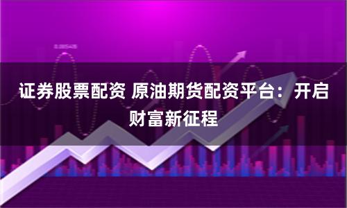 证券股票配资 原油期货配资平台：开启财富新征程