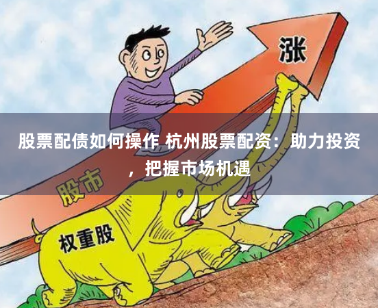 股票配债如何操作 杭州股票配资：助力投资，把握市场机遇