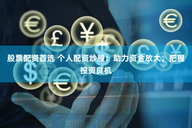 股票配资首选 个人配资炒股：助力资金放大，把握投资良机