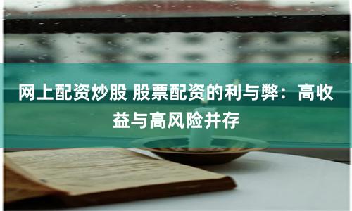 网上配资炒股 股票配资的利与弊：高收益与高风险并存