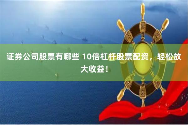 证券公司股票有哪些 10倍杠杆股票配资，轻松放大收益！