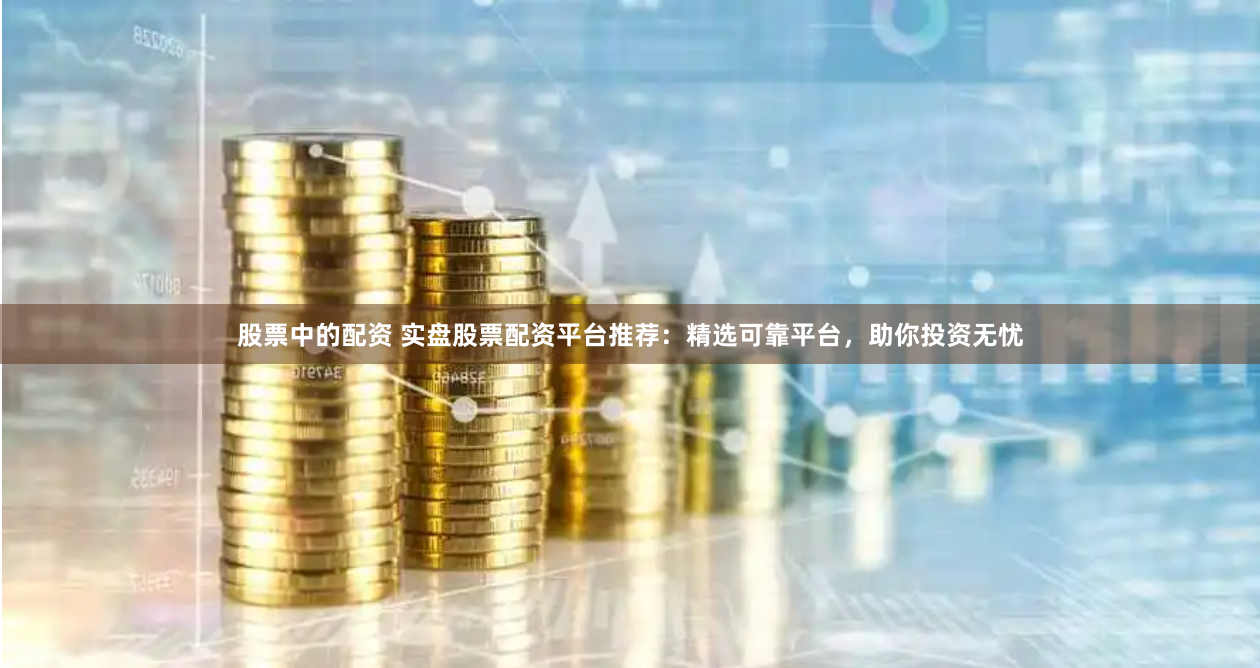 股票中的配资 实盘股票配资平台推荐：精选可靠平台，助你投资无忧