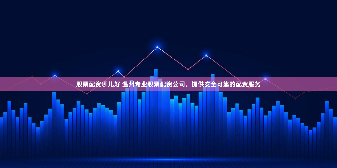 股票配资哪儿好 温州专业股票配资公司，提供安全可靠的配资服务