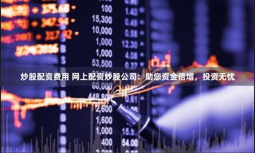 炒股配资费用 网上配资炒股公司：助您资金倍增，投资无忧