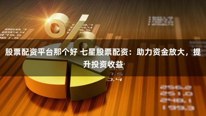 股票配资平台那个好 七星股票配资：助力资金放大，提升投资收益