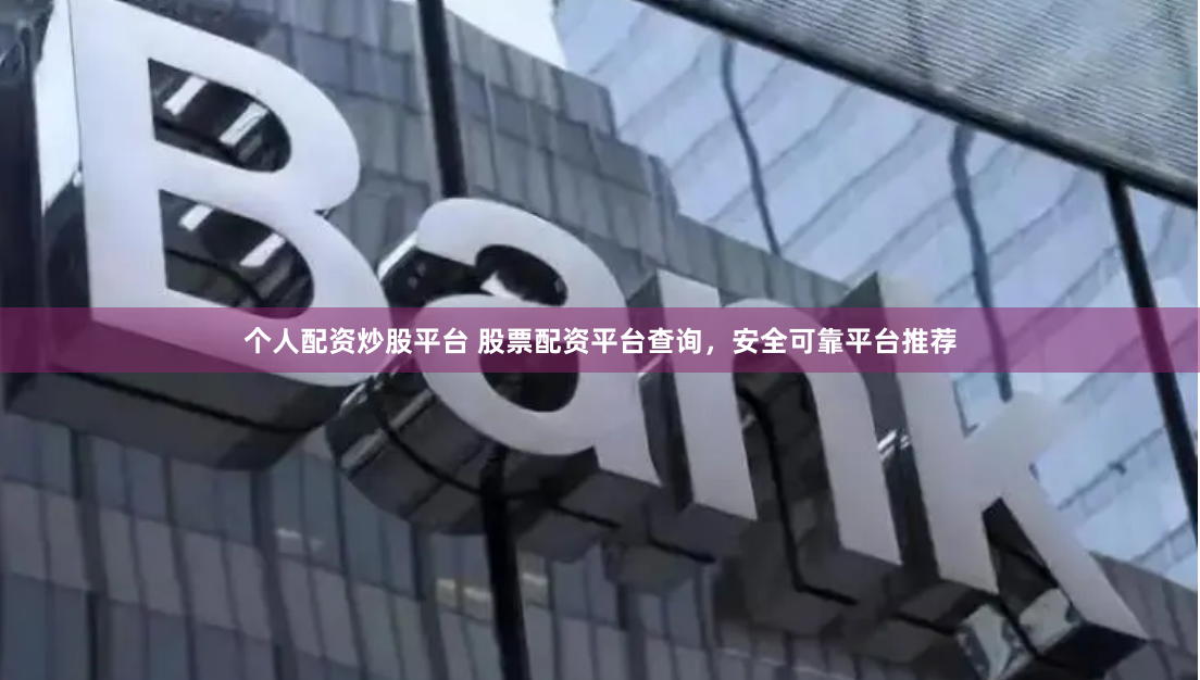 个人配资炒股平台 股票配资平台查询，安全可靠平台推荐