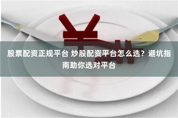 股票配资正规平台 炒股配资平台怎么选？避坑指南助你选对平台