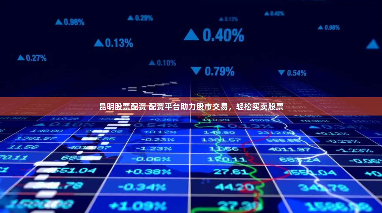 昆明股票配资 配资平台助力股市交易，轻松买卖股票