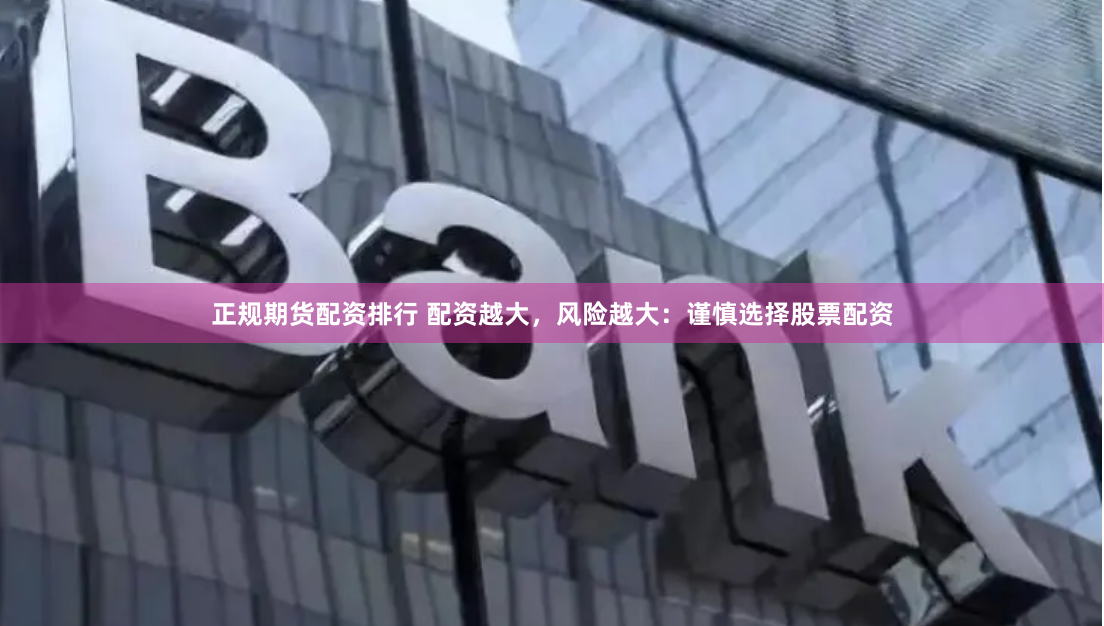 正规期货配资排行 配资越大，风险越大：谨慎选择股票配资