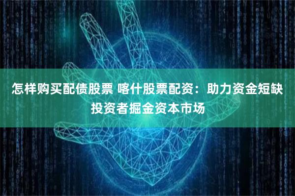 怎样购买配债股票 喀什股票配资：助力资金短缺投资者掘金资本市场