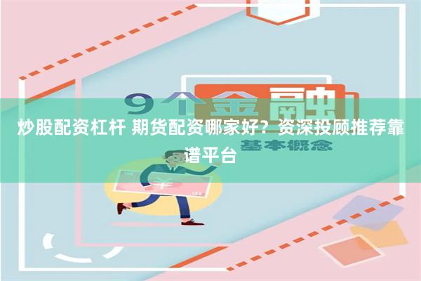 炒股配资杠杆 期货配资哪家好？资深投顾推荐靠谱平台
