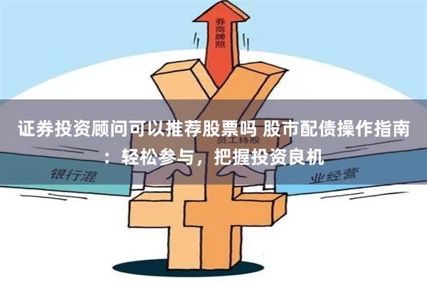 证券投资顾问可以推荐股票吗 股市配债操作指南：轻松参与，把握投资良机