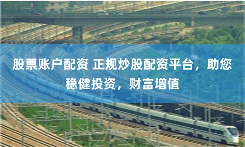 股票账户配资 正规炒股配资平台，助您稳健投资，财富增值