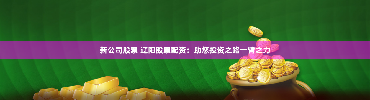 新公司股票 辽阳股票配资：助您投资之路一臂之力