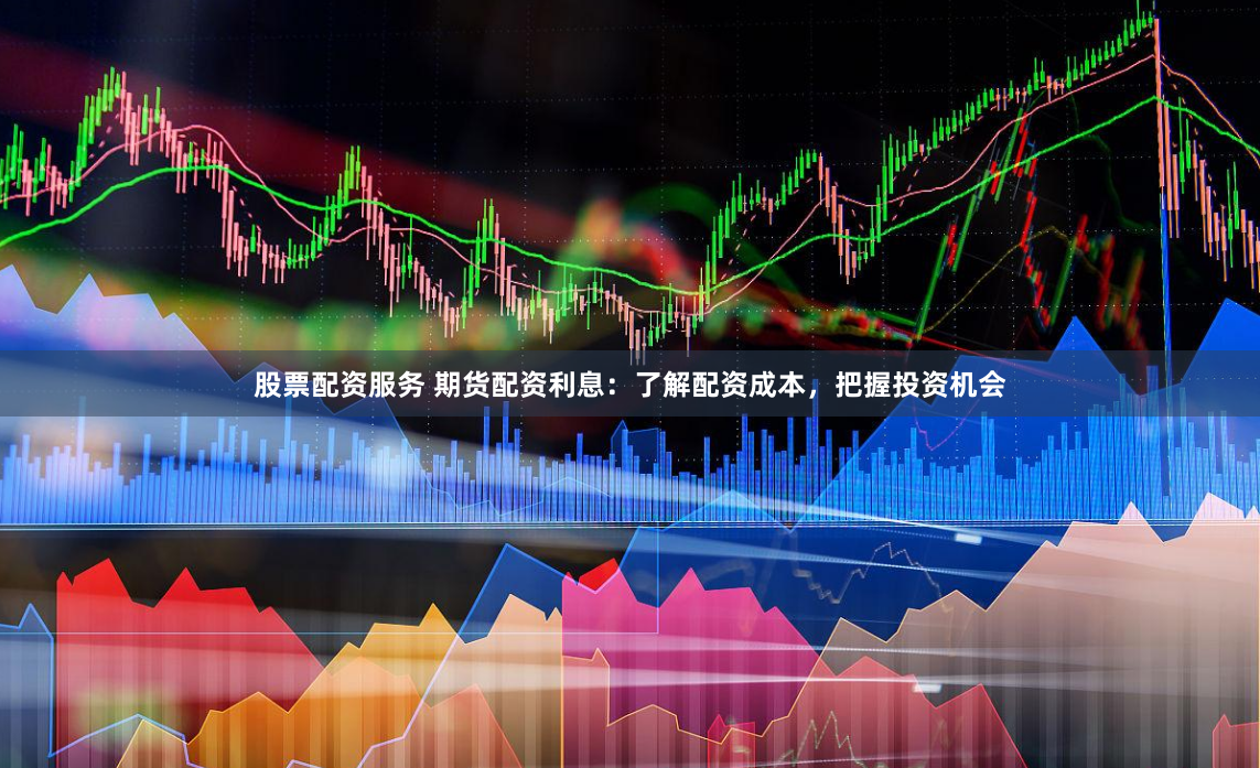 股票配资服务 期货配资利息：了解配资成本，把握投资机会