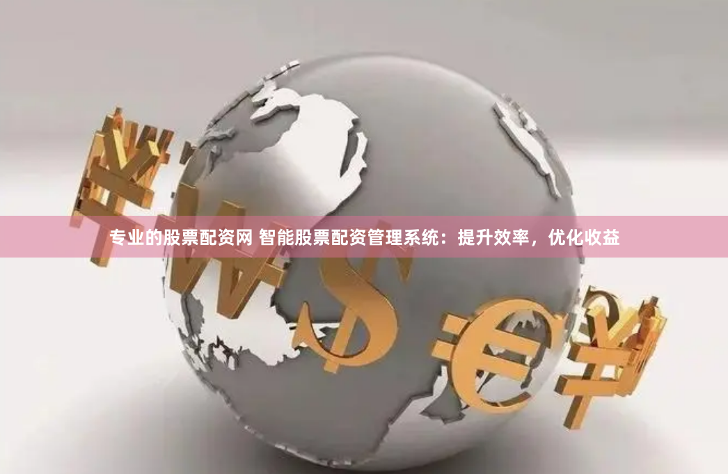 专业的股票配资网 智能股票配资管理系统：提升效率，优化收益