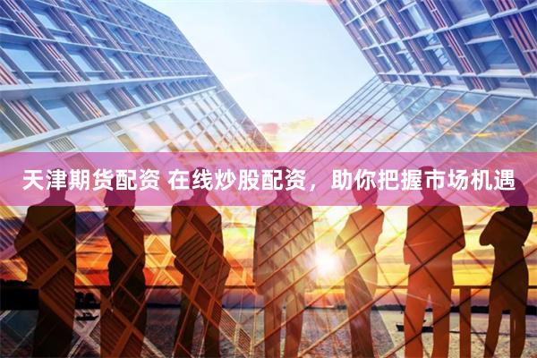 天津期货配资 在线炒股配资，助你把握市场机遇
