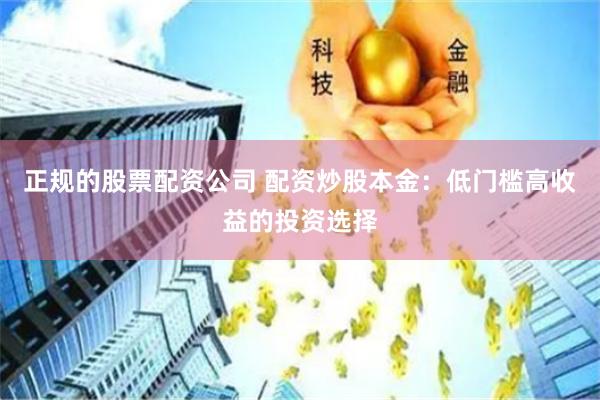 正规的股票配资公司 配资炒股本金：低门槛高收益的投资选择