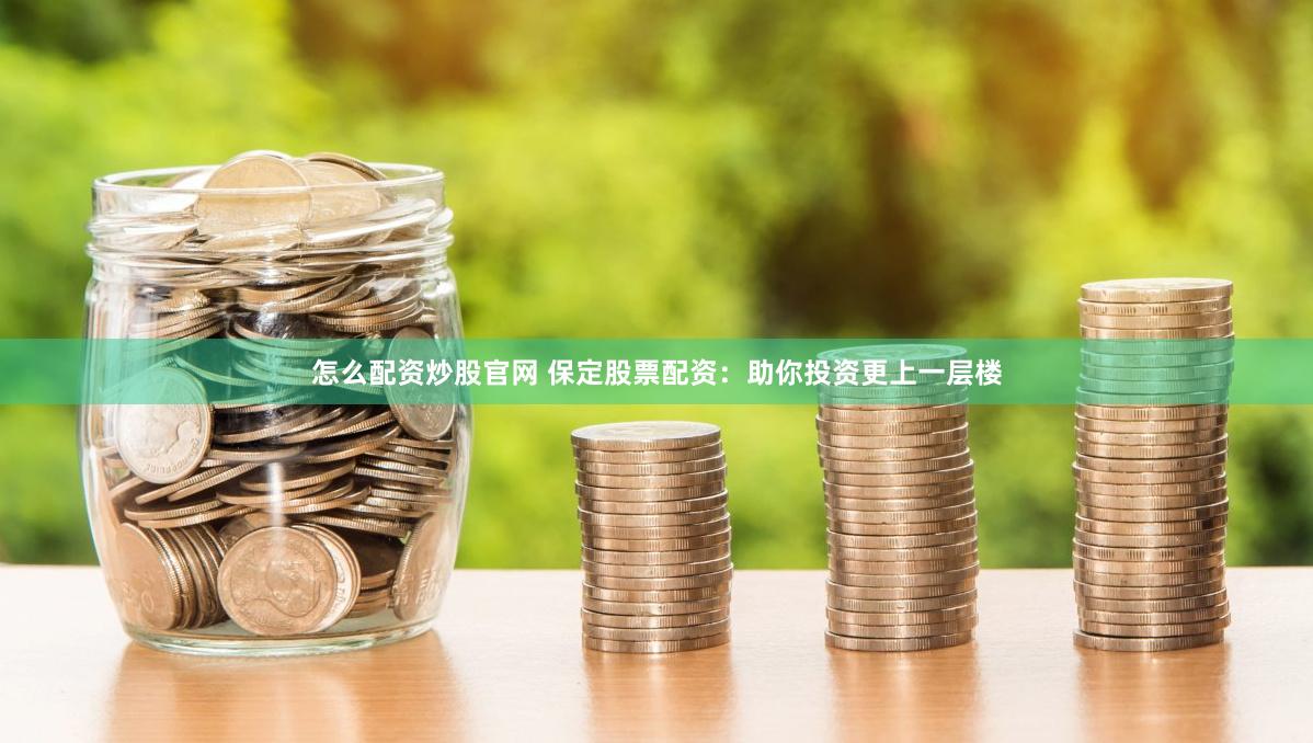 怎么配资炒股官网 保定股票配资：助你投资更上一层楼