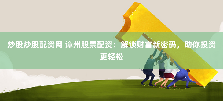 炒股炒股配资网 漳州股票配资：解锁财富新密码，助你投资更轻松