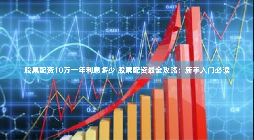 股票配资10万一年利息多少 股票配资最全攻略：新手入门必读