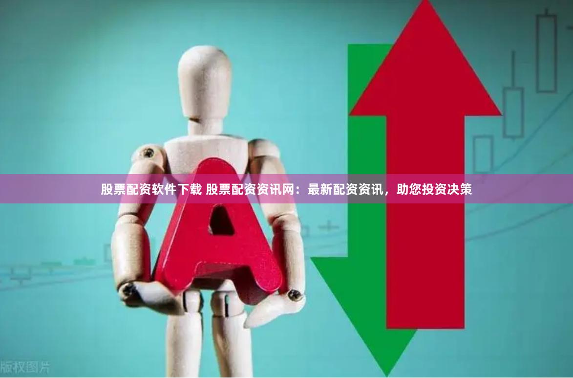 股票配资软件下载 股票配资资讯网：最新配资资讯，助您投资决策