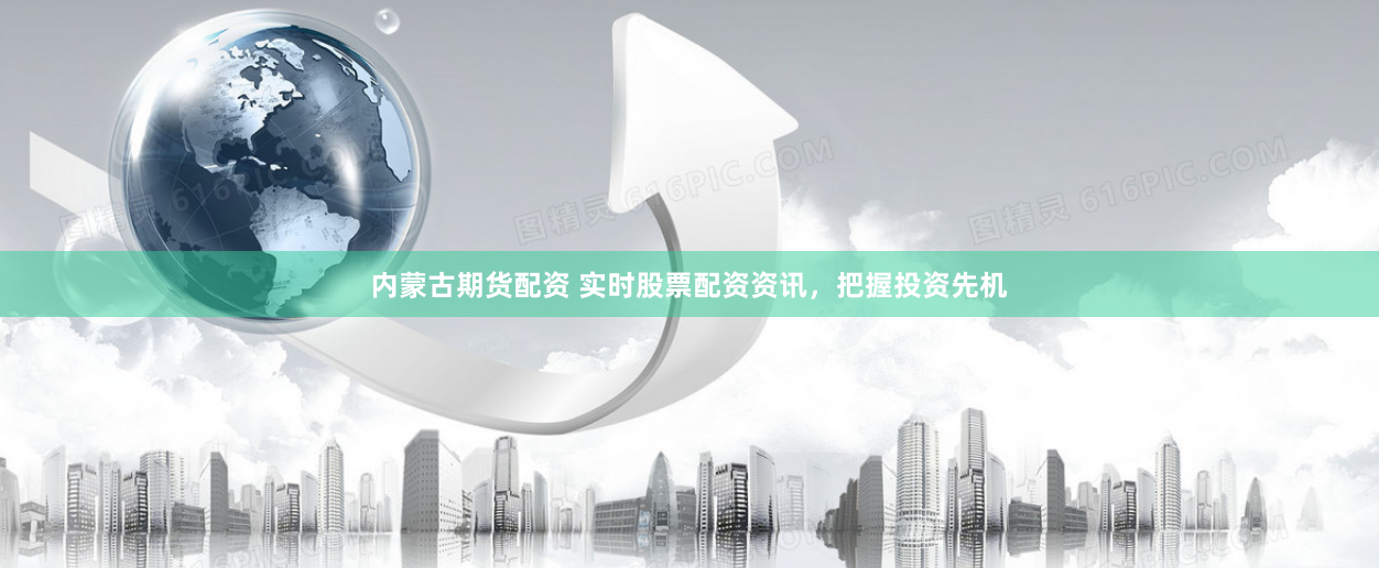 内蒙古期货配资 实时股票配资资讯，把握投资先机